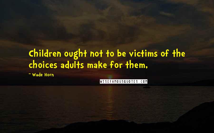 Wade Horn Quotes: Children ought not to be victims of the choices adults make for them,