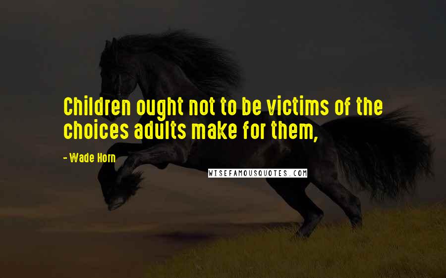 Wade Horn Quotes: Children ought not to be victims of the choices adults make for them,
