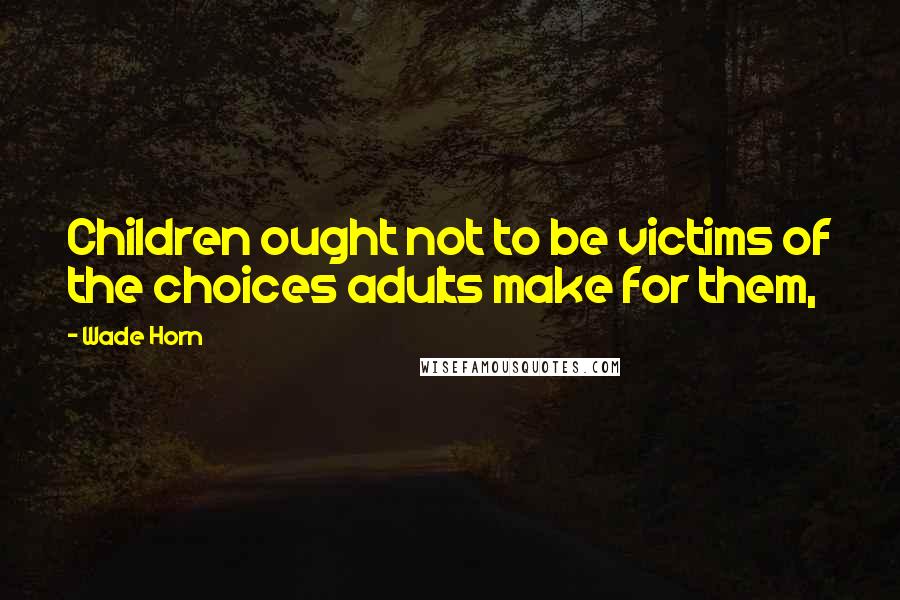 Wade Horn Quotes: Children ought not to be victims of the choices adults make for them,