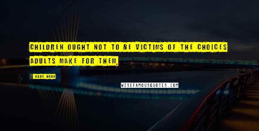 Wade Horn Quotes: Children ought not to be victims of the choices adults make for them,