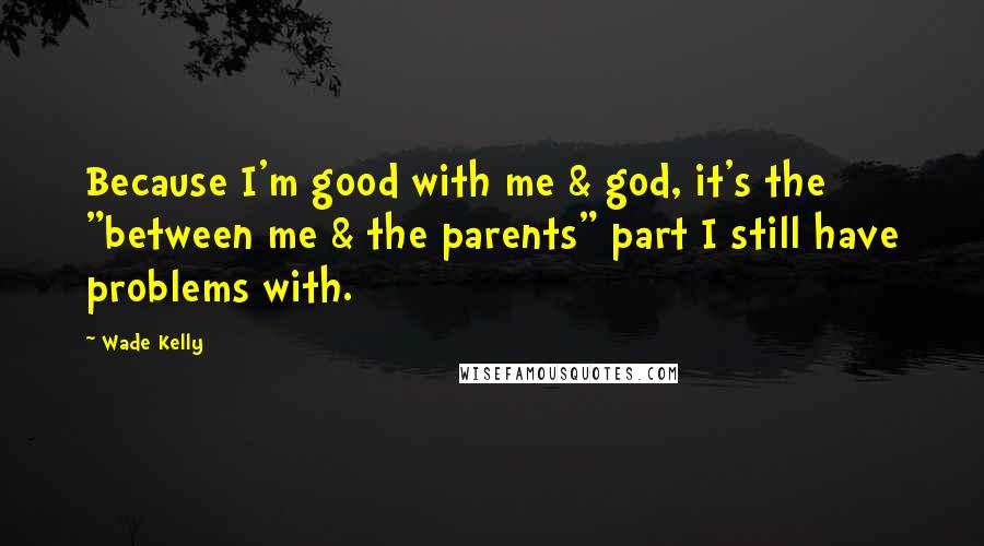 Wade Kelly Quotes: Because I'm good with me & god, it's the "between me & the parents" part I still have problems with.