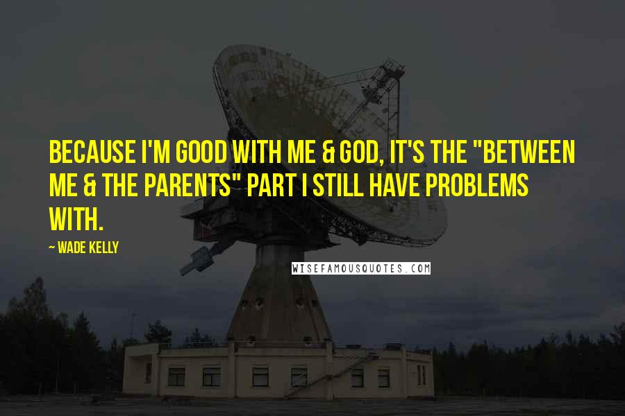 Wade Kelly Quotes: Because I'm good with me & god, it's the "between me & the parents" part I still have problems with.