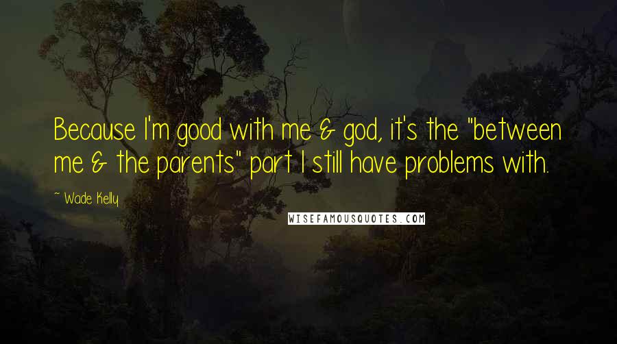 Wade Kelly Quotes: Because I'm good with me & god, it's the "between me & the parents" part I still have problems with.