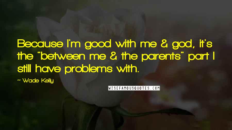 Wade Kelly Quotes: Because I'm good with me & god, it's the "between me & the parents" part I still have problems with.