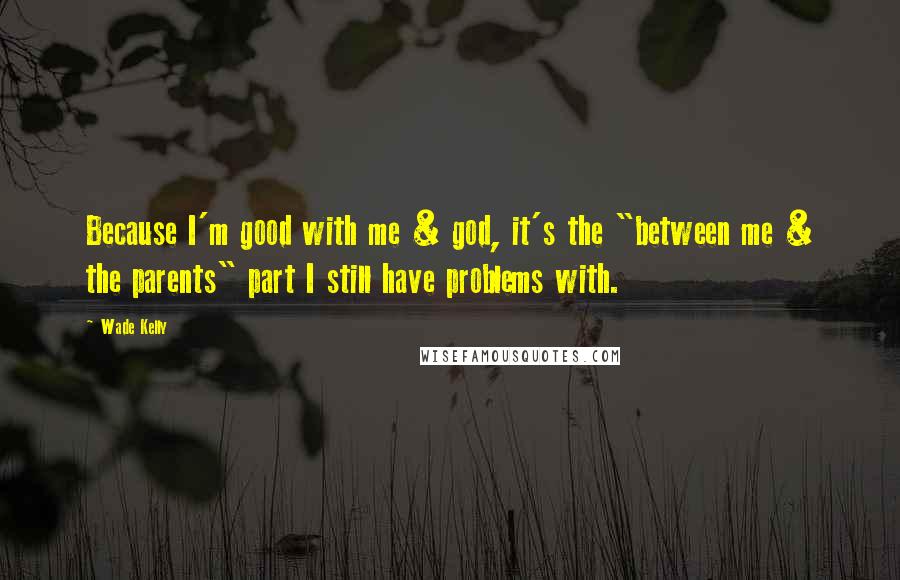 Wade Kelly Quotes: Because I'm good with me & god, it's the "between me & the parents" part I still have problems with.