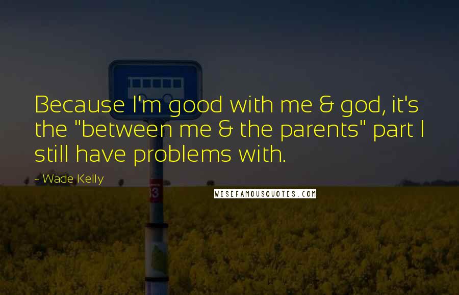 Wade Kelly Quotes: Because I'm good with me & god, it's the "between me & the parents" part I still have problems with.