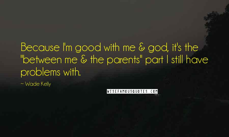 Wade Kelly Quotes: Because I'm good with me & god, it's the "between me & the parents" part I still have problems with.