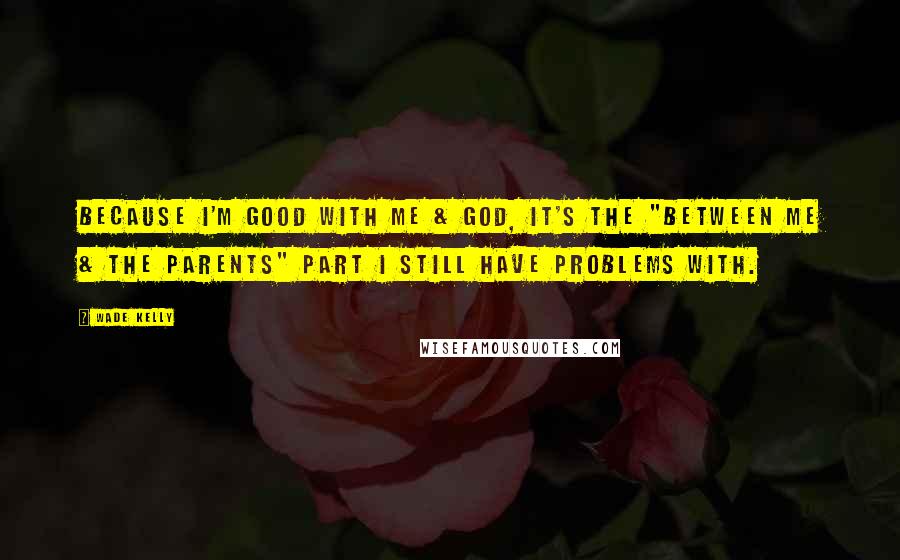 Wade Kelly Quotes: Because I'm good with me & god, it's the "between me & the parents" part I still have problems with.