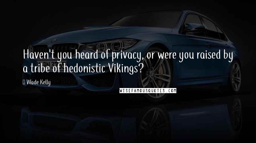 Wade Kelly Quotes: Haven't you heard of privacy, or were you raised by a tribe of hedonistic Vikings?