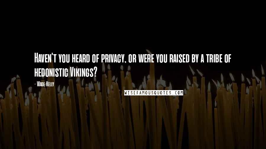 Wade Kelly Quotes: Haven't you heard of privacy, or were you raised by a tribe of hedonistic Vikings?