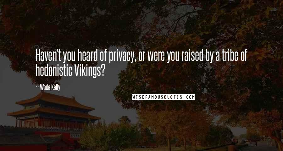 Wade Kelly Quotes: Haven't you heard of privacy, or were you raised by a tribe of hedonistic Vikings?