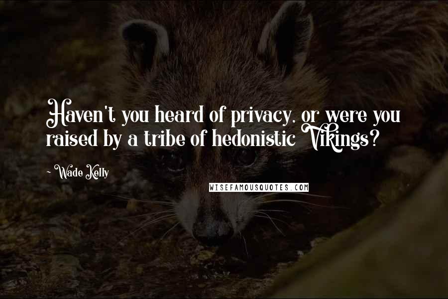 Wade Kelly Quotes: Haven't you heard of privacy, or were you raised by a tribe of hedonistic Vikings?