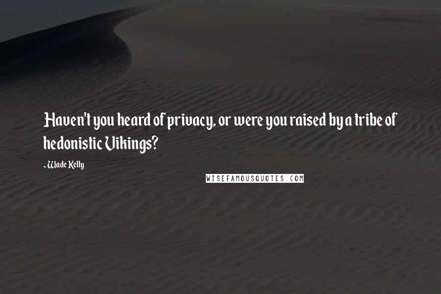Wade Kelly Quotes: Haven't you heard of privacy, or were you raised by a tribe of hedonistic Vikings?