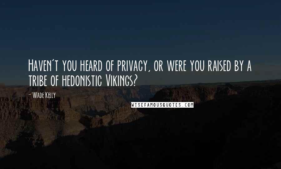 Wade Kelly Quotes: Haven't you heard of privacy, or were you raised by a tribe of hedonistic Vikings?