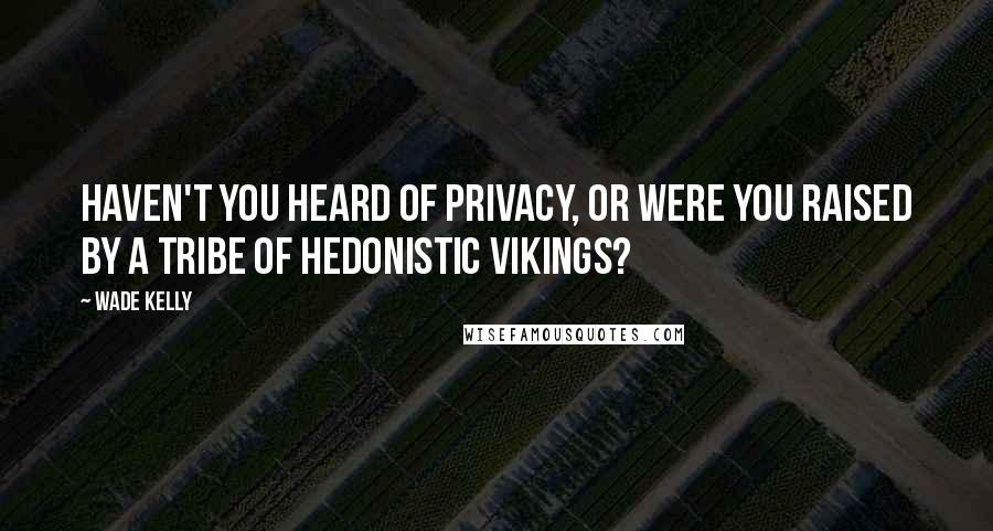 Wade Kelly Quotes: Haven't you heard of privacy, or were you raised by a tribe of hedonistic Vikings?