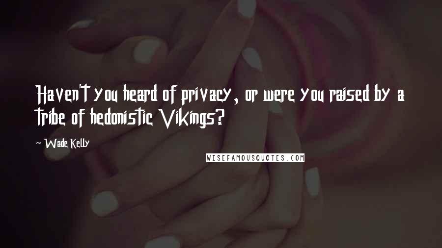 Wade Kelly Quotes: Haven't you heard of privacy, or were you raised by a tribe of hedonistic Vikings?