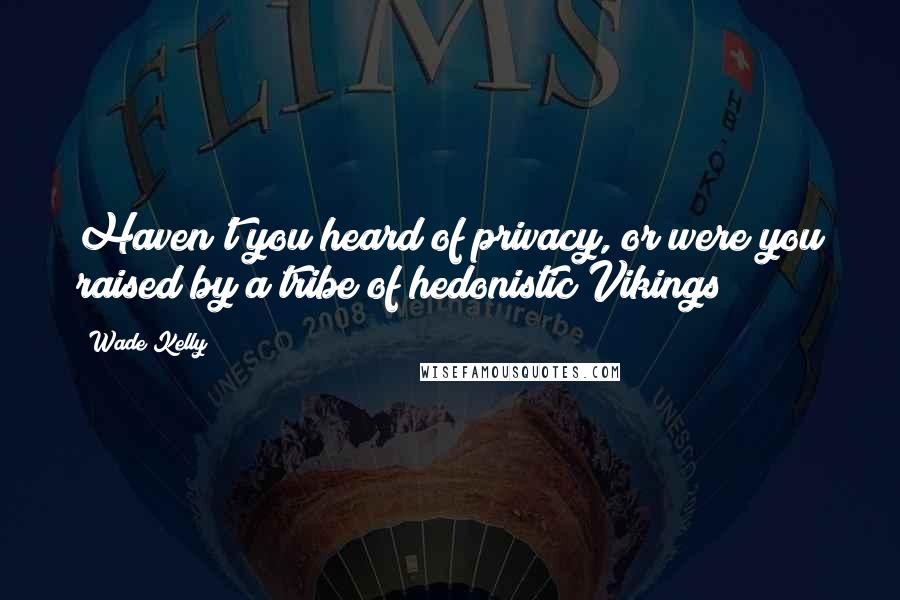 Wade Kelly Quotes: Haven't you heard of privacy, or were you raised by a tribe of hedonistic Vikings?