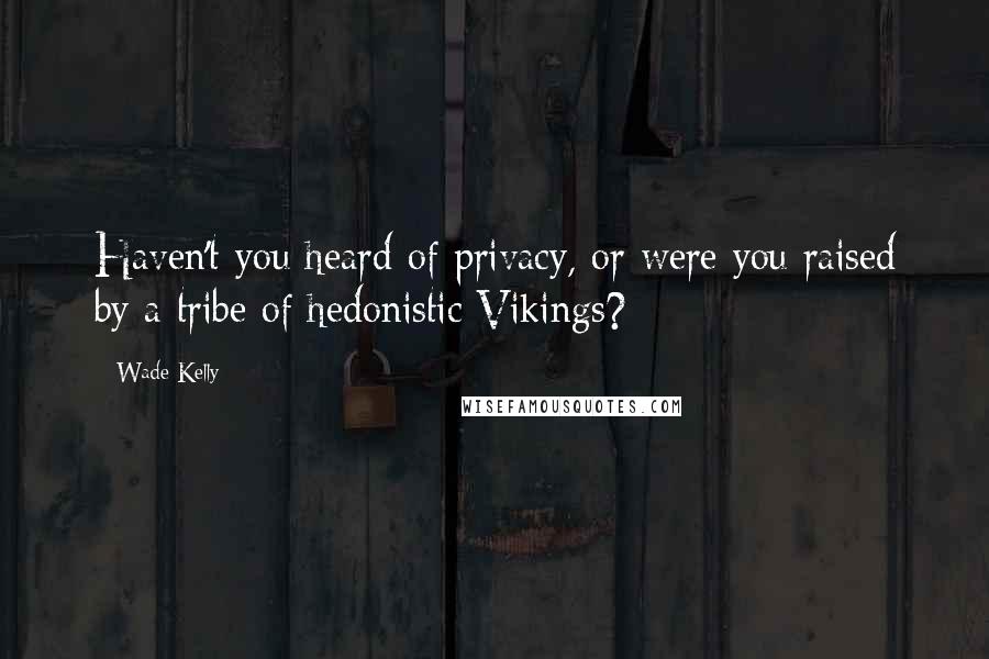 Wade Kelly Quotes: Haven't you heard of privacy, or were you raised by a tribe of hedonistic Vikings?