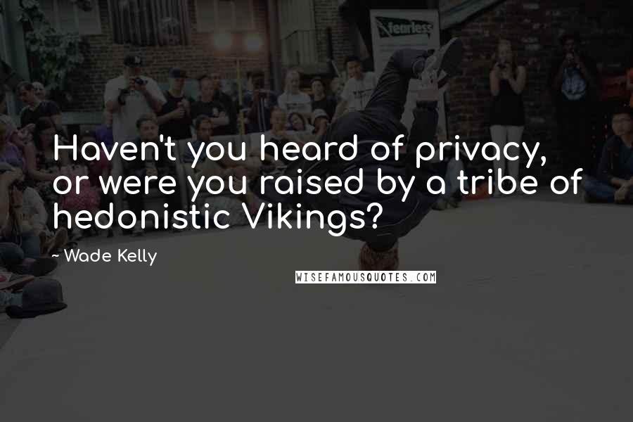 Wade Kelly Quotes: Haven't you heard of privacy, or were you raised by a tribe of hedonistic Vikings?