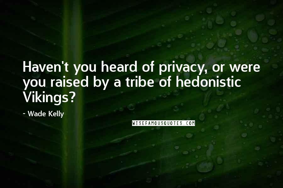 Wade Kelly Quotes: Haven't you heard of privacy, or were you raised by a tribe of hedonistic Vikings?