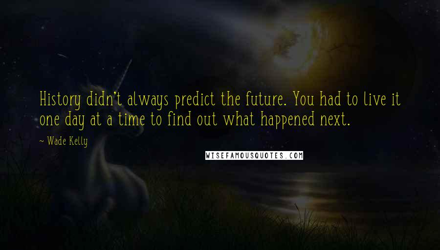 Wade Kelly Quotes: History didn't always predict the future. You had to live it one day at a time to find out what happened next.
