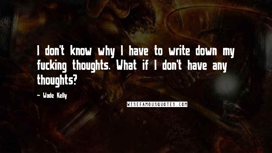 Wade Kelly Quotes: I don't know why I have to write down my fucking thoughts. What if I don't have any thoughts?