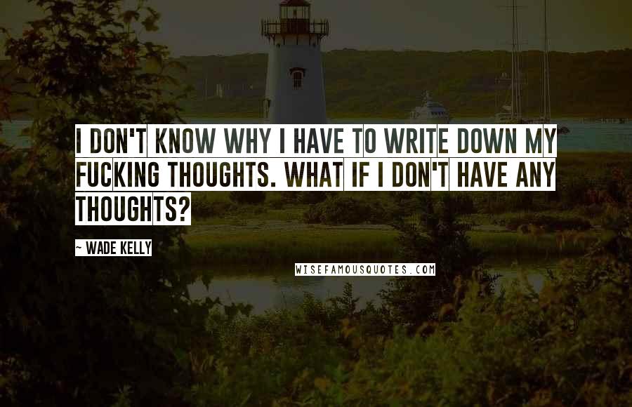 Wade Kelly Quotes: I don't know why I have to write down my fucking thoughts. What if I don't have any thoughts?