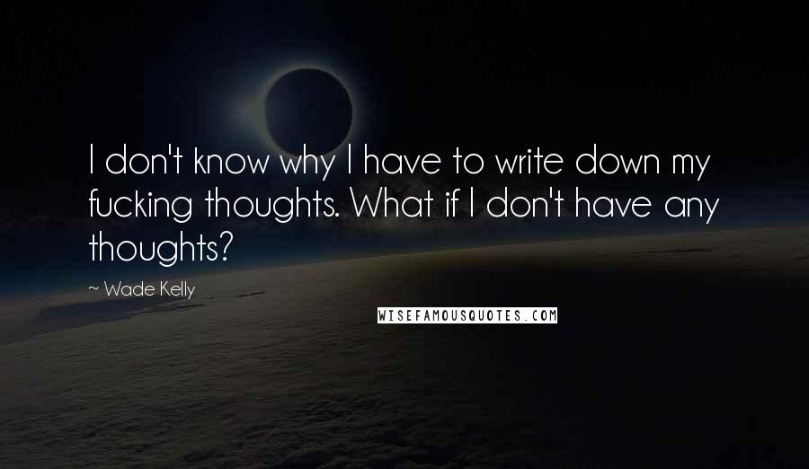 Wade Kelly Quotes: I don't know why I have to write down my fucking thoughts. What if I don't have any thoughts?