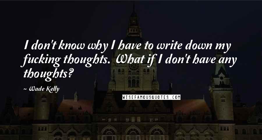 Wade Kelly Quotes: I don't know why I have to write down my fucking thoughts. What if I don't have any thoughts?