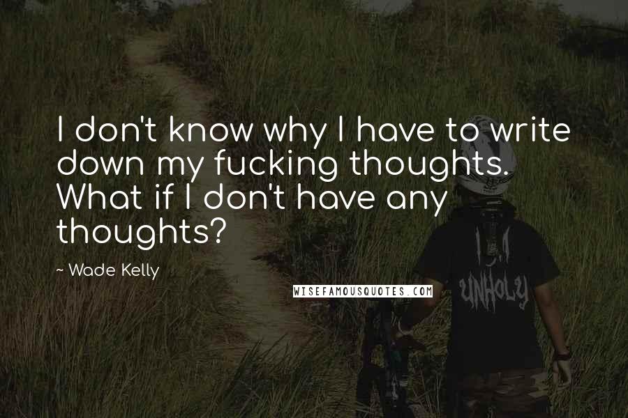 Wade Kelly Quotes: I don't know why I have to write down my fucking thoughts. What if I don't have any thoughts?