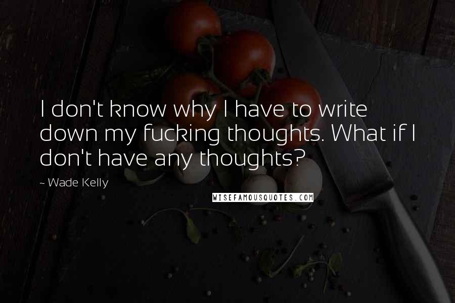 Wade Kelly Quotes: I don't know why I have to write down my fucking thoughts. What if I don't have any thoughts?