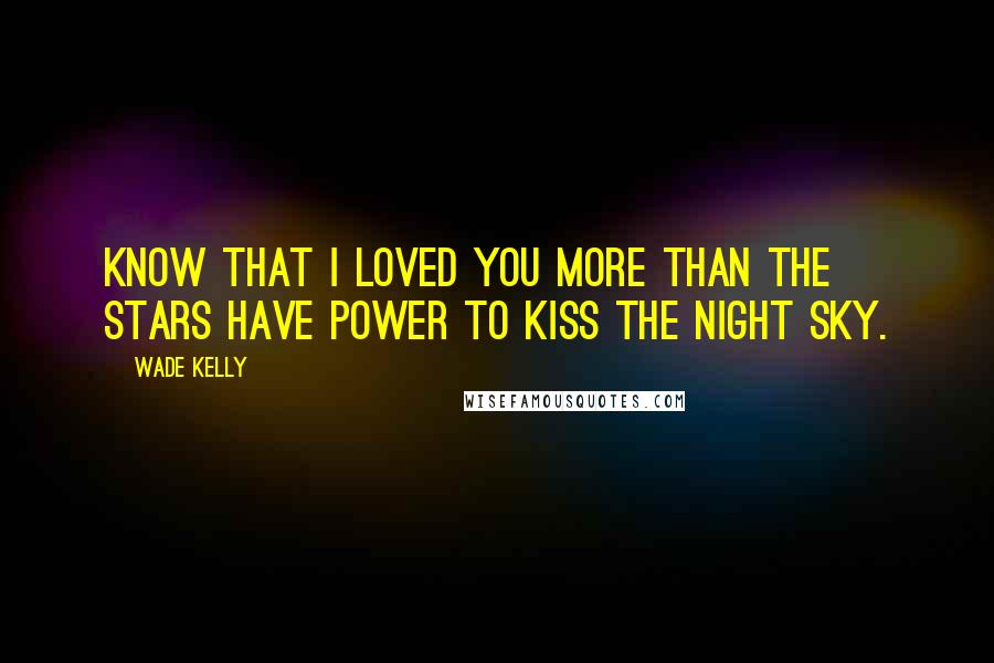 Wade Kelly Quotes: Know that I loved you more than the stars have power to kiss the night sky.