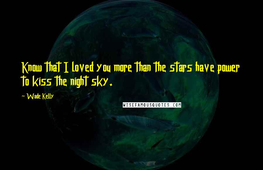 Wade Kelly Quotes: Know that I loved you more than the stars have power to kiss the night sky.