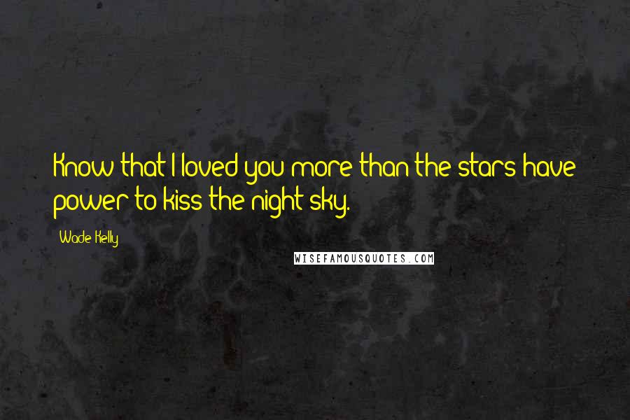 Wade Kelly Quotes: Know that I loved you more than the stars have power to kiss the night sky.