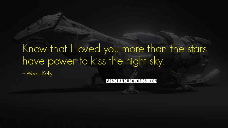 Wade Kelly Quotes: Know that I loved you more than the stars have power to kiss the night sky.