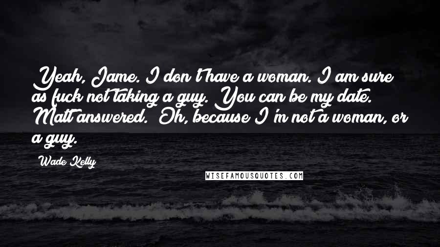 Wade Kelly Quotes: Yeah, Jame. I don't have a woman. I am sure as fuck not taking a guy. You can be my date." Matt answered. "Oh, because I'm not a woman, or a guy.