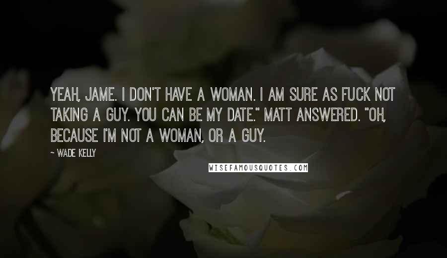 Wade Kelly Quotes: Yeah, Jame. I don't have a woman. I am sure as fuck not taking a guy. You can be my date." Matt answered. "Oh, because I'm not a woman, or a guy.