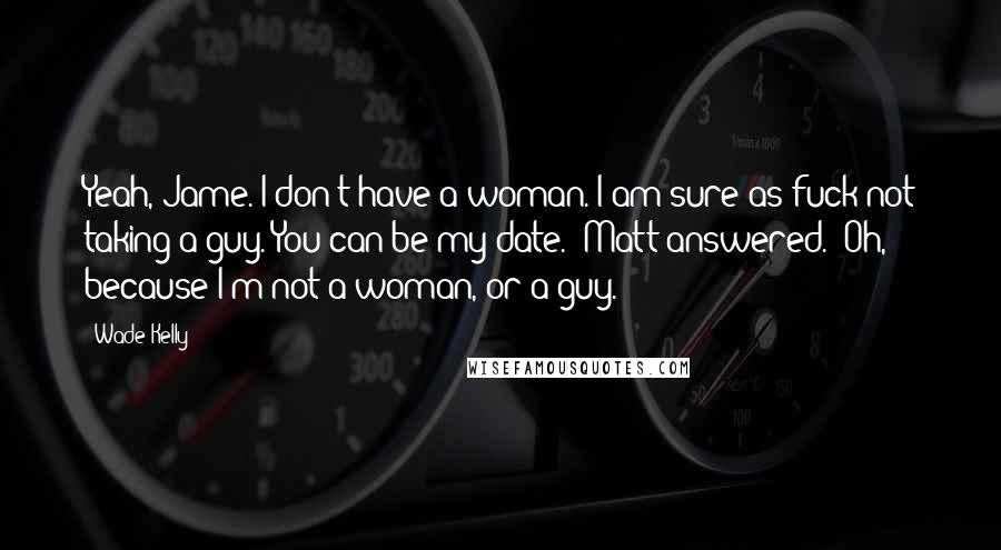 Wade Kelly Quotes: Yeah, Jame. I don't have a woman. I am sure as fuck not taking a guy. You can be my date." Matt answered. "Oh, because I'm not a woman, or a guy.
