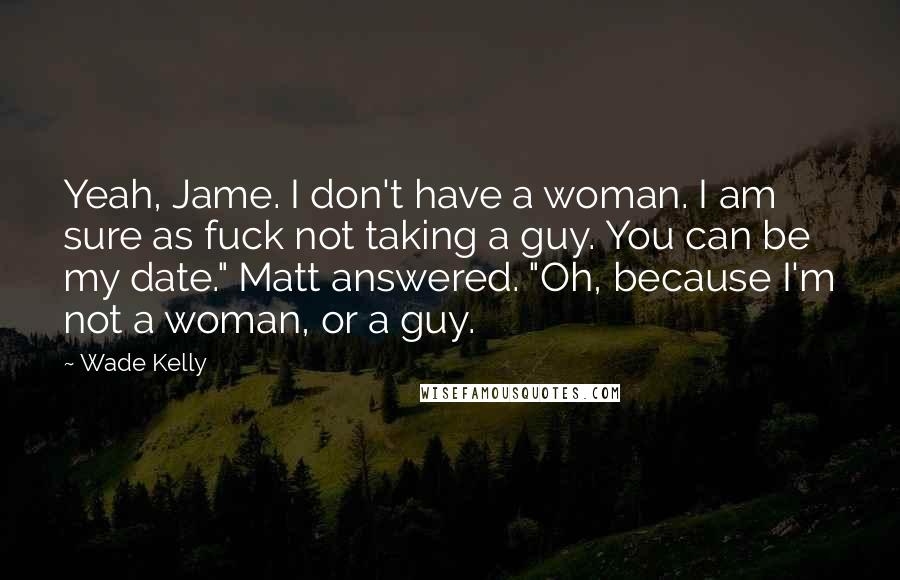 Wade Kelly Quotes: Yeah, Jame. I don't have a woman. I am sure as fuck not taking a guy. You can be my date." Matt answered. "Oh, because I'm not a woman, or a guy.