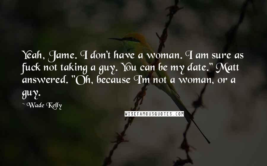 Wade Kelly Quotes: Yeah, Jame. I don't have a woman. I am sure as fuck not taking a guy. You can be my date." Matt answered. "Oh, because I'm not a woman, or a guy.