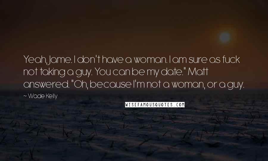 Wade Kelly Quotes: Yeah, Jame. I don't have a woman. I am sure as fuck not taking a guy. You can be my date." Matt answered. "Oh, because I'm not a woman, or a guy.