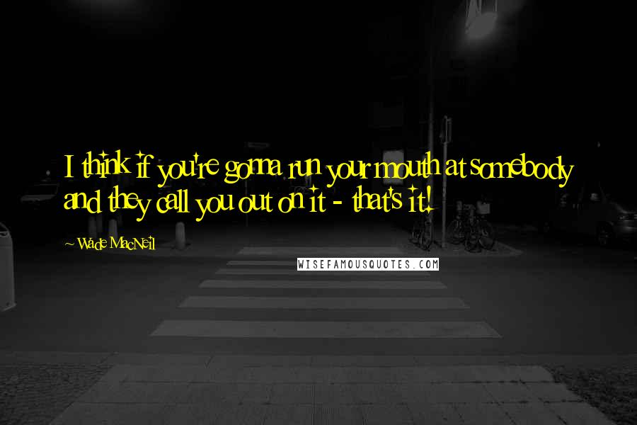 Wade MacNeil Quotes: I think if you're gonna run your mouth at somebody and they call you out on it - that's it!