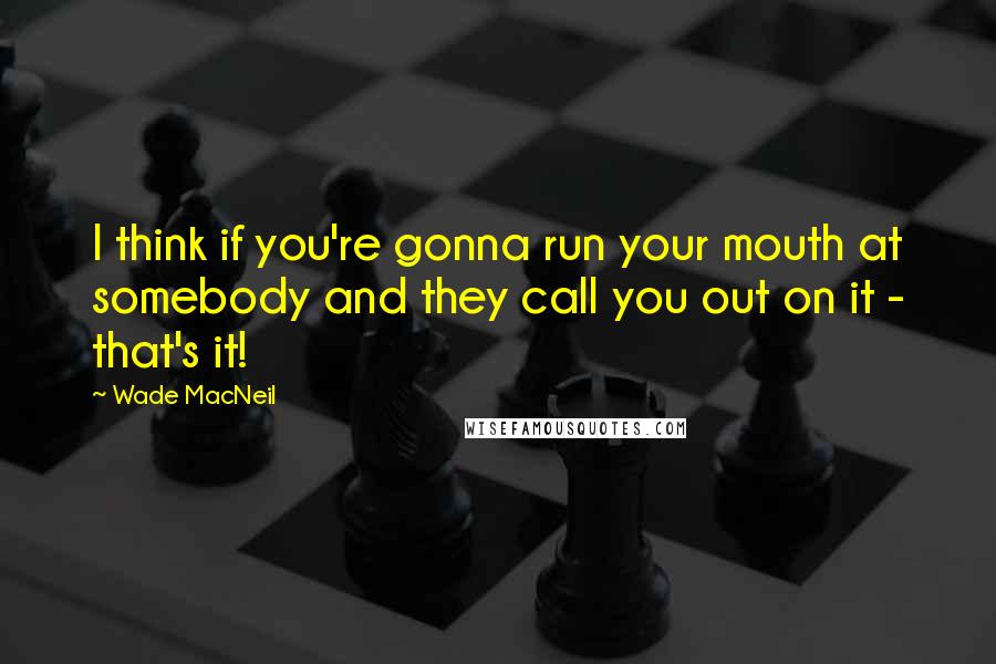 Wade MacNeil Quotes: I think if you're gonna run your mouth at somebody and they call you out on it - that's it!