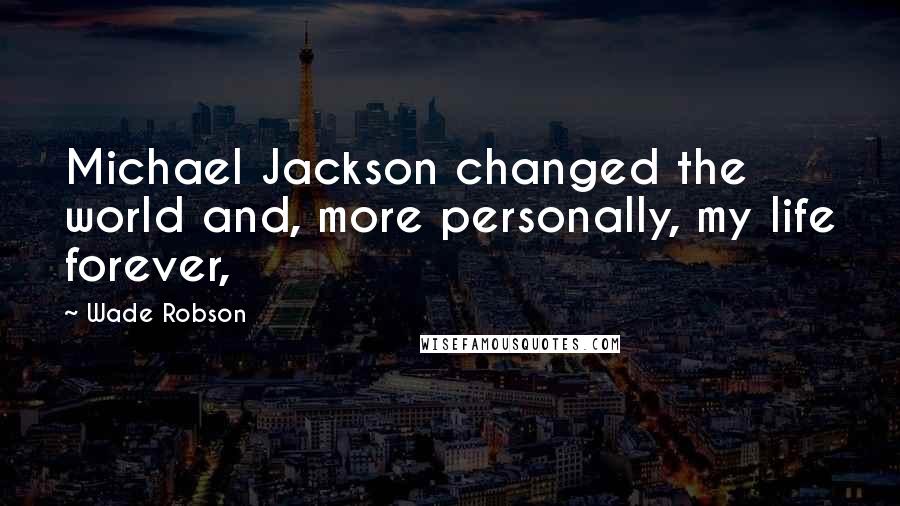 Wade Robson Quotes: Michael Jackson changed the world and, more personally, my life forever,