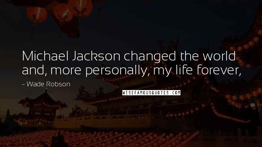 Wade Robson Quotes: Michael Jackson changed the world and, more personally, my life forever,