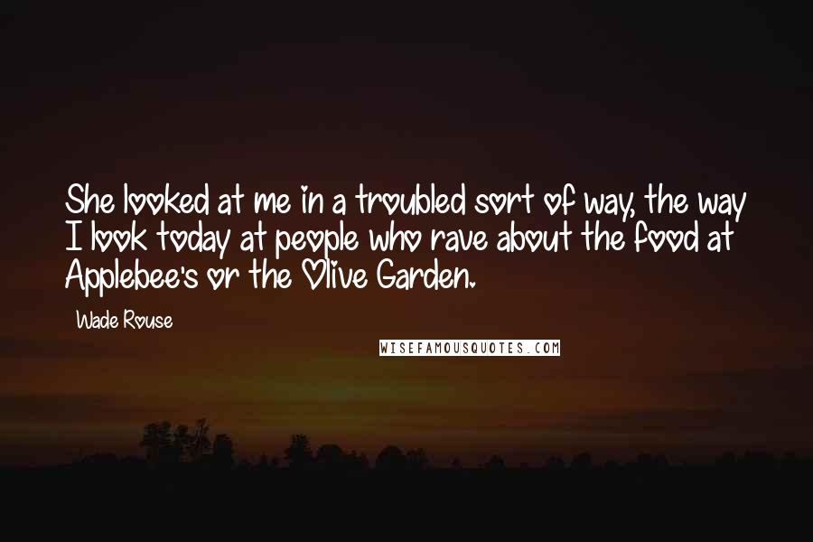 Wade Rouse Quotes: She looked at me in a troubled sort of way, the way I look today at people who rave about the food at Applebee's or the Olive Garden.