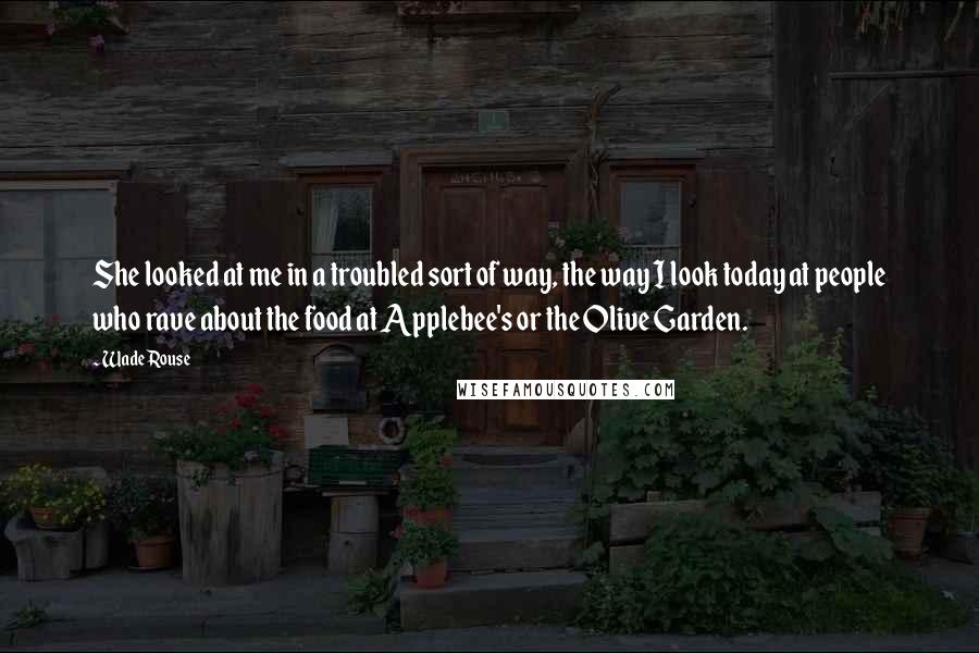 Wade Rouse Quotes: She looked at me in a troubled sort of way, the way I look today at people who rave about the food at Applebee's or the Olive Garden.