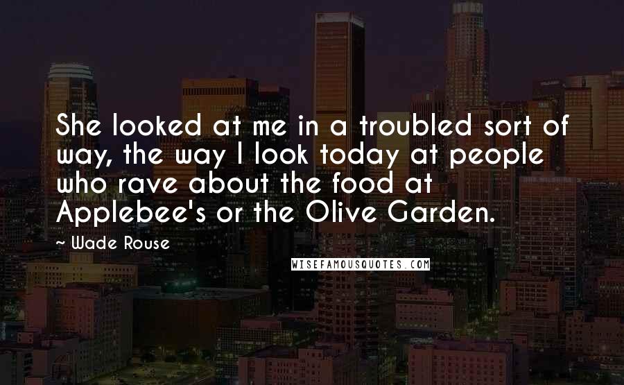 Wade Rouse Quotes: She looked at me in a troubled sort of way, the way I look today at people who rave about the food at Applebee's or the Olive Garden.