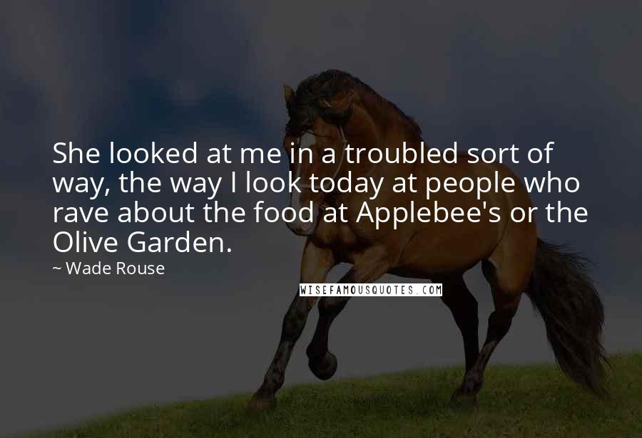 Wade Rouse Quotes: She looked at me in a troubled sort of way, the way I look today at people who rave about the food at Applebee's or the Olive Garden.