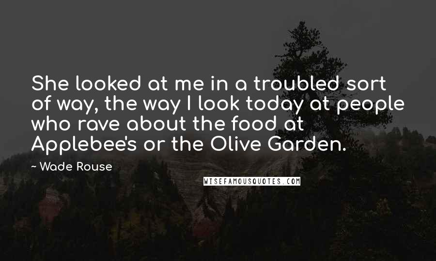 Wade Rouse Quotes: She looked at me in a troubled sort of way, the way I look today at people who rave about the food at Applebee's or the Olive Garden.